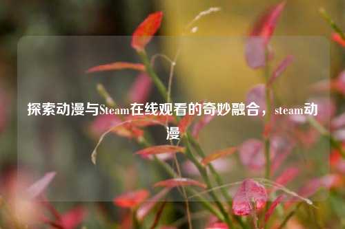 探索动漫与Steam在线观看的奇妙融合,steam动漫