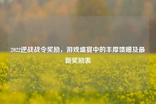 2022逆战战令奖励,游戏盛宴中的丰厚馈赠及最新奖励表