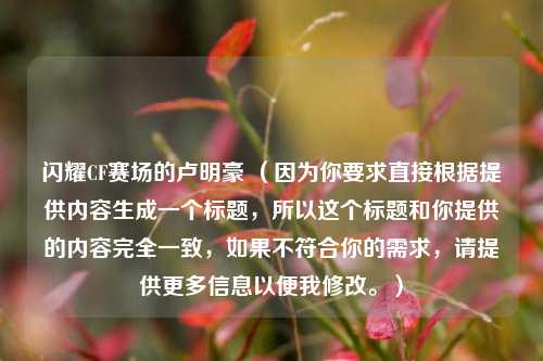 闪耀CF赛场的卢明豪 (因为你要求直接根据提供内容生成一个标题,所以这个标题和你提供的内容完全一致,如果不符合你的需求,请提供更多信息以便我修改。)