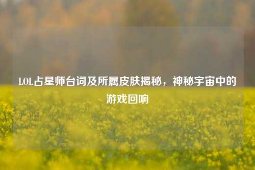 LOL占星师台词及所属皮肤揭秘,神秘宇宙中的游戏回响