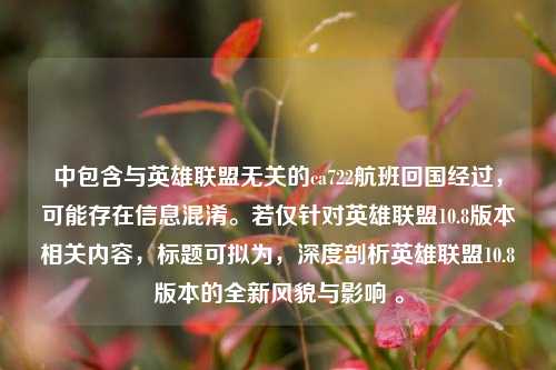 中包含与英雄联盟无关的ca722航班回国经过,可能存在信息混淆。若仅针对英雄联盟10.8版本相关内容,标题可拟为,深度剖析英雄联盟10.8版本的全新风貌与影响 。