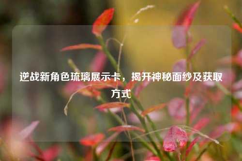 逆战新角色琉璃展示卡,揭开神秘面纱及获取方式