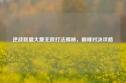 逆战联盟大厦无敌打法揭秘,巅峰对决攻略