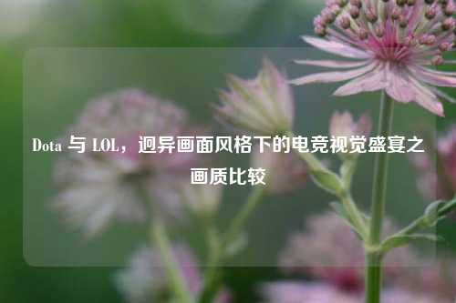 Dota 与 LOL,迥异画面风格下的电竞视觉盛宴之画质比较