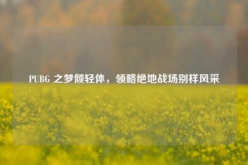 PUBG 之梦倾轻体,领略绝地战场别样风采