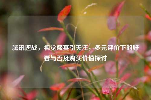 腾讯逆战,视觉盛宴引关注,多元评价下的好看与否及购买价值探讨
