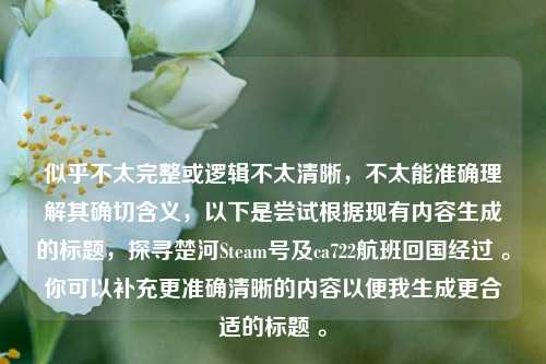 似乎不太完整或逻辑不太清晰,不太能准确理解其确切含义,以下是尝试根据现有内容生成的标题,探寻楚河Steam号及ca722航班回国经过 。你可以补充更准确清晰的内容以便我生成更合适的标题 。