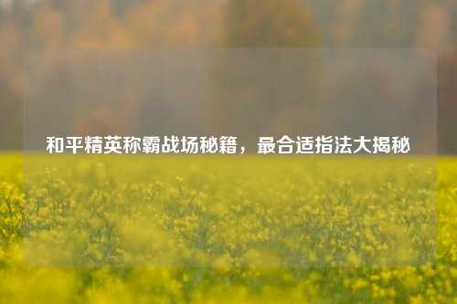 和平精英称霸战场秘籍,最合适指法大揭秘