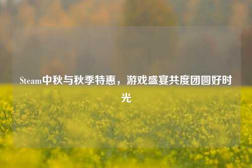 Steam中秋与秋季特惠,游戏盛宴共度团圆好时光