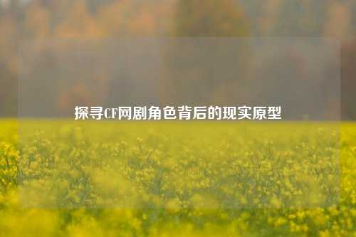 探寻CF网剧角色背后的现实原型