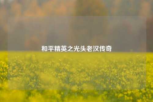 和平精英之光头老汉传奇