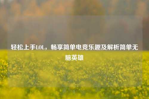 轻松上手LOL,畅享简单电竞乐趣及解析简单无脑英雄