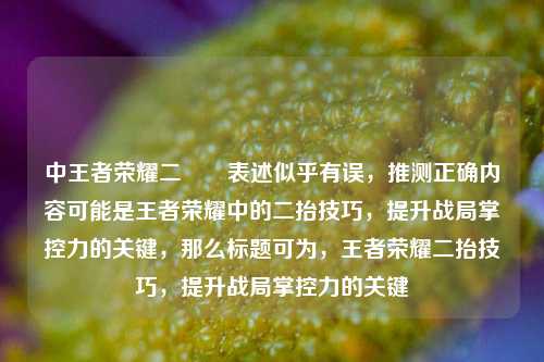 中王者荣耀二鍋頭表述似乎有误,推测正确内容可能是王者荣耀中的二抬技巧,提升战局掌控力的关键,那么标题可为,王者荣耀二抬技巧,提升战局掌控力的关键
