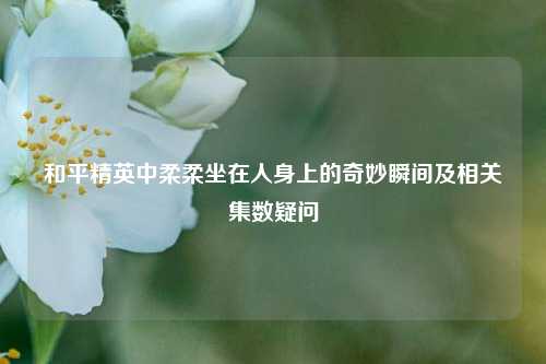 和平精英中柔柔坐在人身上的奇妙瞬间及相关集数疑问