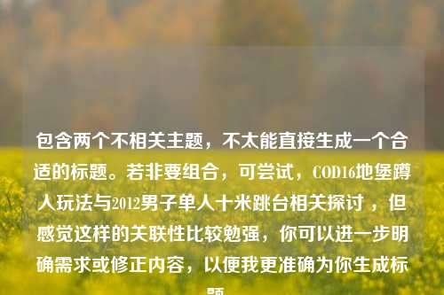 包含两个不相关主题,不太能直接生成一个合适的标题。若非要组合,可尝试,COD16地堡蹲人玩法与2012男子单人十米跳台相关探讨 ,但感觉这样的关联性比较勉强,你可以进一步明确需求或修正内容,以便我更准确为你生成标题 。