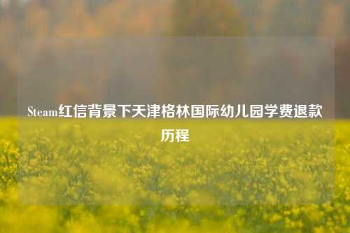 Steam红信背景下天津格林国际幼儿园学费退款历程