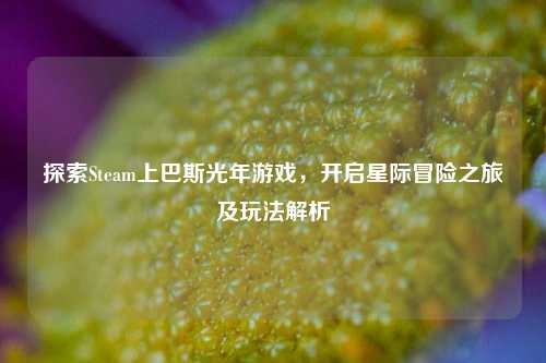 探索Steam上巴斯光年游戏,开启星际冒险之旅及玩法解析