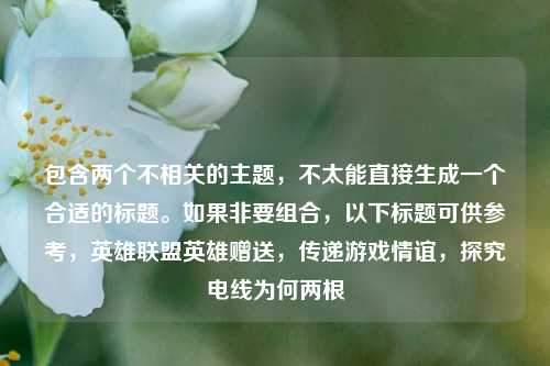 包含两个不相关的主题,不太能直接生成一个合适的标题。如果非要组合,以下标题可供参考,英雄联盟英雄赠送,传递游戏情谊,探究电线为何两根