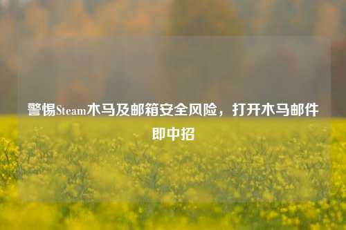 警惕Steam木马及邮箱安全风险,打开木马邮件即中招