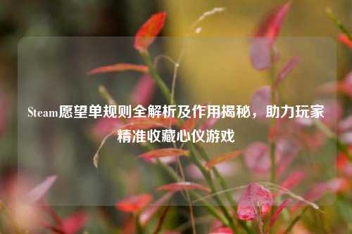 Steam愿望单规则全解析及作用揭秘,助力玩家精准收藏心仪游戏