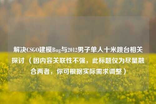 解决CSGO建模Bug与2012男子单人十米跳台相关探讨 (因内容关联性不强,此标题仅为尽量融合两者,你可根据实际需求调整)