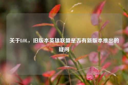 关于LOL,旧版本英雄联盟是否有新版本推出的疑问