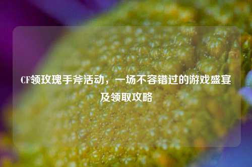 CF领玫瑰手斧活动,一场不容错过的游戏盛宴及领取攻略