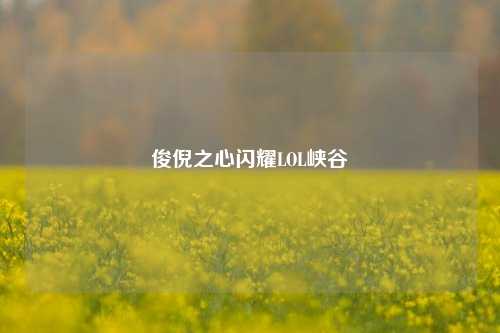 俊倪之心闪耀LOL峡谷
