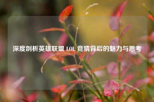 深度剖析英雄联盟 LOL 竞猜背后的魅力与思考