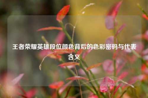王者荣耀英雄段位颜色背后的色彩密码与代表含义