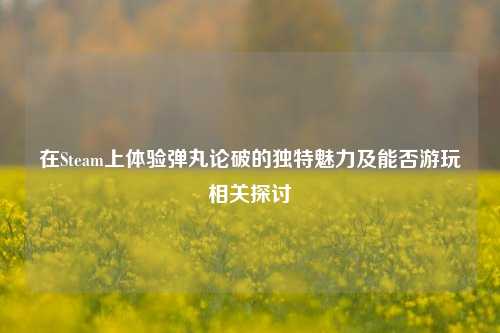 在Steam上体验弹丸论破的独特魅力及能否游玩相关探讨