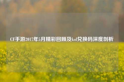 CF手游2017年5月精彩回顾及kol兑换码深度剖析