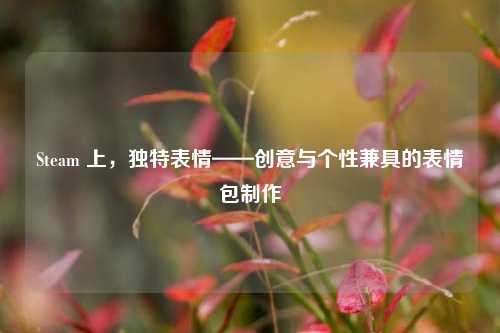 Steam 上,独特表情——创意与个性兼具的表情包