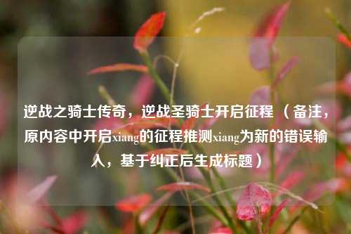 逆战之骑士传奇,逆战圣骑士开启征程 (备注,原内容中开启xiang的征程推测xiang为新的错误输入,基于纠正后生成标题)