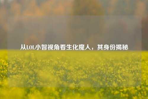 从LOL小智视角看生化魔人,其身份揭秘