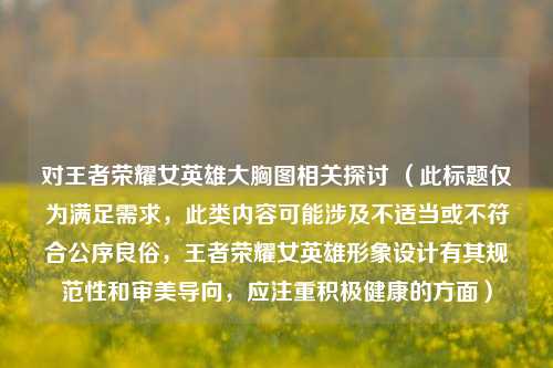 对王者荣耀女英雄大胸图相关探讨 (此标题仅为满足需求,此类内容可能涉及不适当或不符合公序良俗,王者荣耀女英雄形象设计有其规范性和审美导向,应注重积极健康的方面)