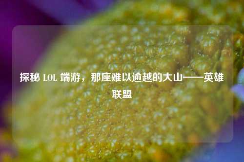 探秘 LOL 端游,那座难以逾越的大山——英雄联盟